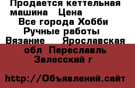 Продается кеттельная машина › Цена ­ 50 000 - Все города Хобби. Ручные работы » Вязание   . Ярославская обл.,Переславль-Залесский г.